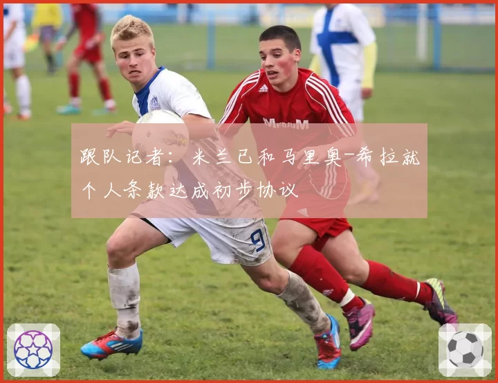 跟队记者：米兰已和马里奥-希拉就个人条款达成初步协议