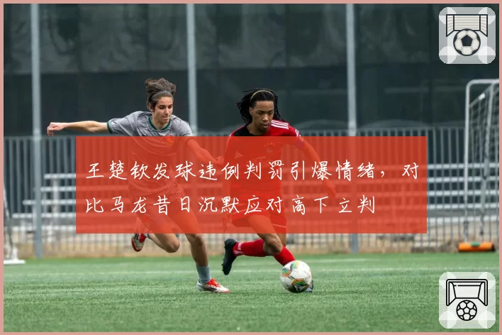 王楚钦发球违例判罚引爆情绪，对比马龙昔日沉默应对高下立判