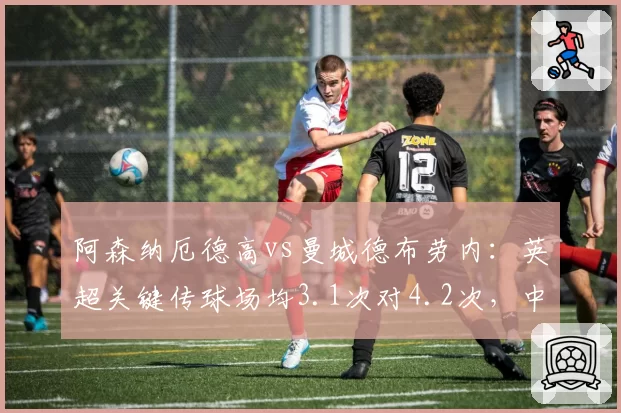 阿森纳厄德高vs曼城德布劳内：英超关键传球场均3.1次对4.2次，中场大脑效率PK