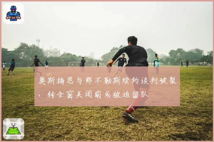 奥斯梅恩与那不勒斯续约谈判破裂，转会窗关闭前或被迫留队