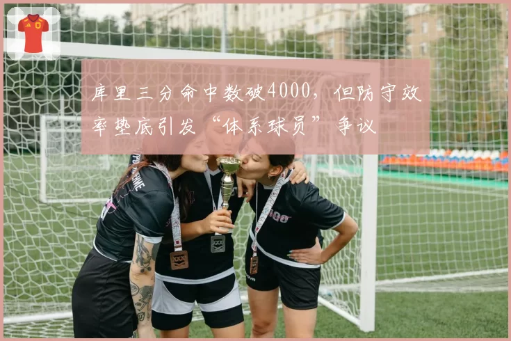 库里三分命中数破4000，但防守效率垫底引发“体系球员”争议