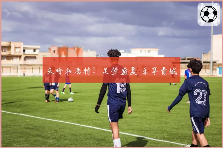 来呼和浩特！足梦盛夏 乐享青城