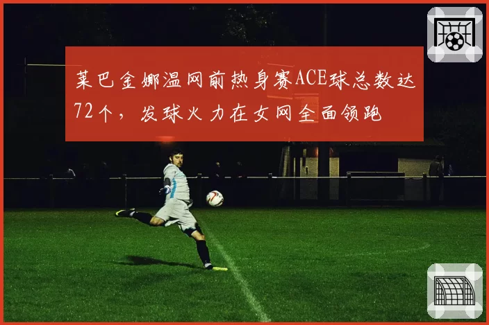 莱巴金娜温网前热身赛ACE球总数达72个，发球火力在女网全面领跑
