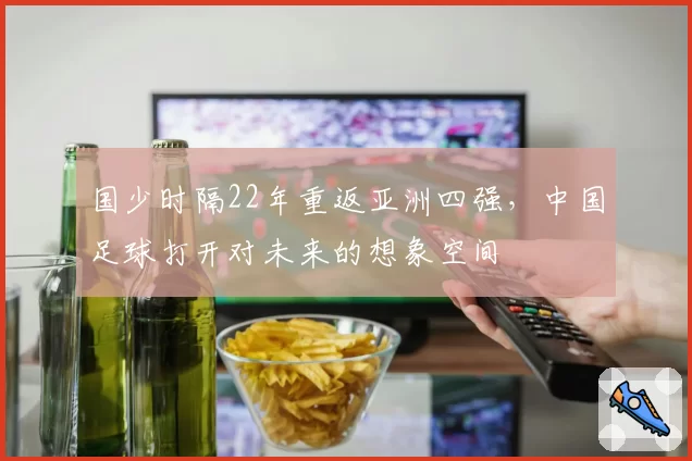 国少时隔22年重返亚洲四强,中国足球打开对未来的想象空间