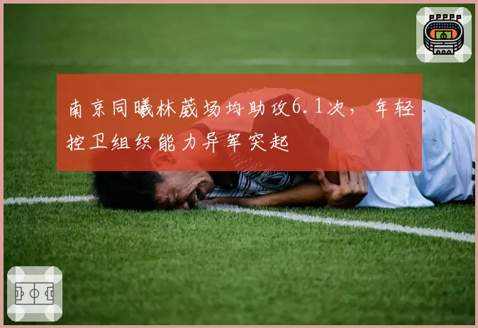 南京同曦林葳场均助攻6.1次，年轻控卫组织能力异军突起