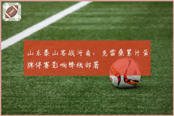 山东泰山客战河南,克雷桑累计黄牌停赛影响锋线部署