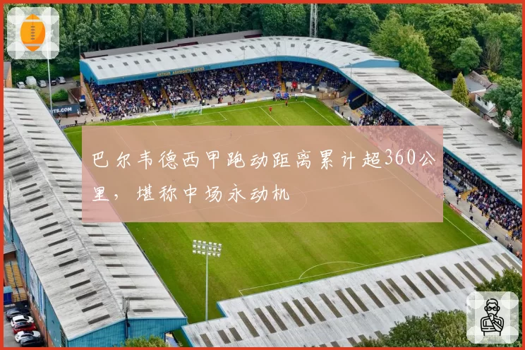 巴尔韦德西甲跑动距离累计超360公里,堪称中场永动机