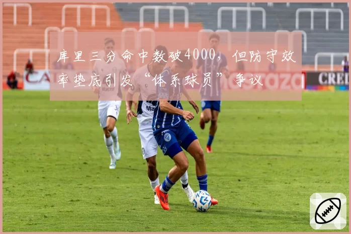 库里三分命中数破4000，但防守效率垫底引发“体系球员”争议