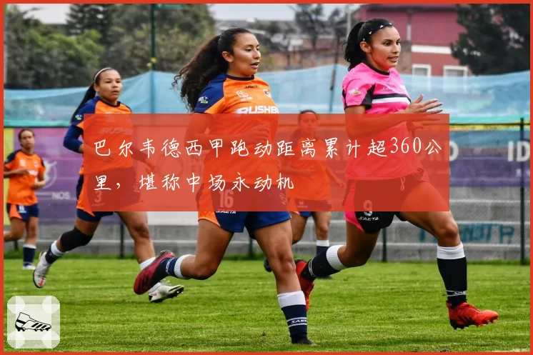 巴尔韦德西甲跑动距离累计超360公里,堪称中场永动机