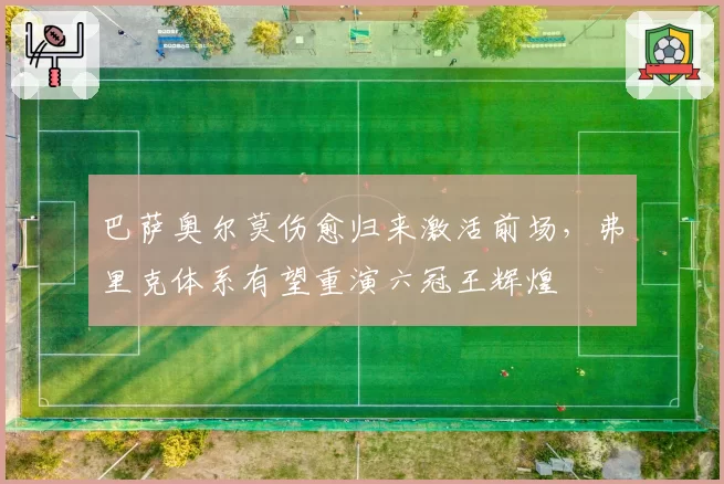 巴萨奥尔莫伤愈归来激活前场，弗里克体系有望重演六冠王辉煌