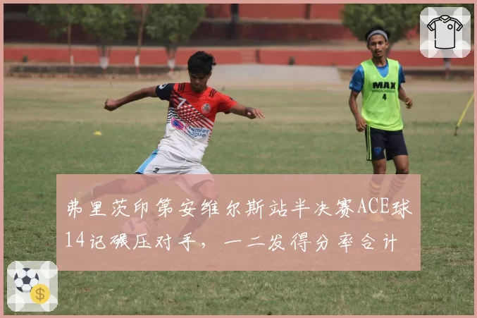弗里茨印第安维尔斯站半决赛ACE球14记碾压对手，一二发得分率合计破百仅耗时74分钟__br_