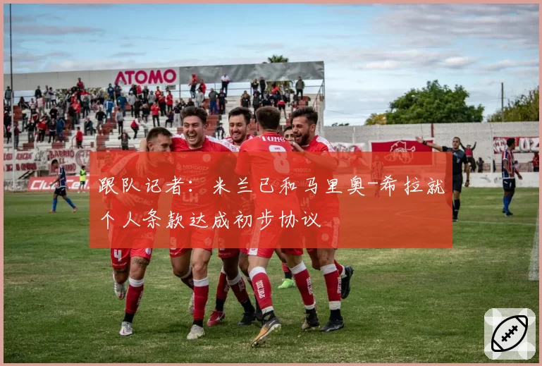 跟队记者：米兰已和马里奥-希拉就个人条款达成初步协议