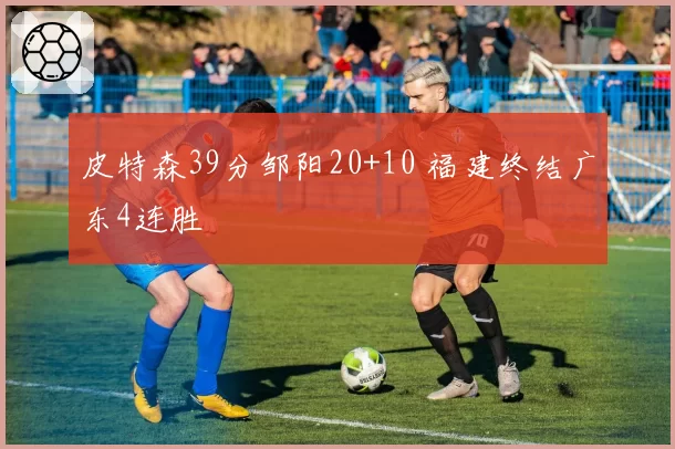 皮特森39分邹阳20+10 福建终结广东4连胜