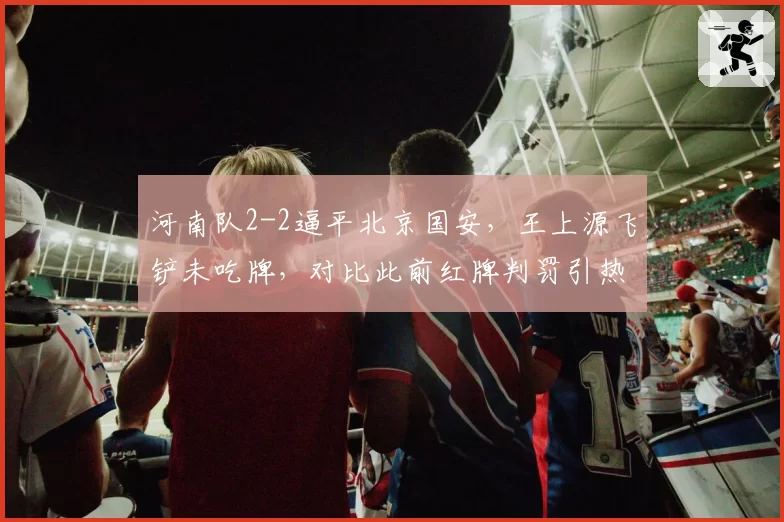 河南队2-2逼平北京国安，王上源飞铲未吃牌，对比此前红牌判罚引热议