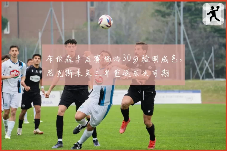 布伦森季后赛场均30分验明成色，尼克斯未来三年重返东决可期