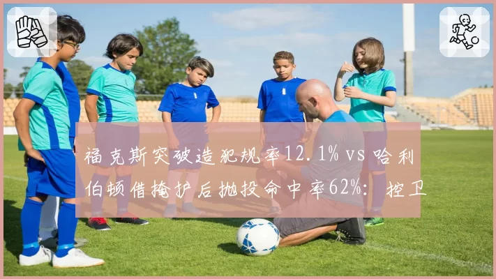 福克斯突破造犯规率12.1% vs 哈利伯顿借掩护后抛投命中率62%：控卫终结手段的差异化设计