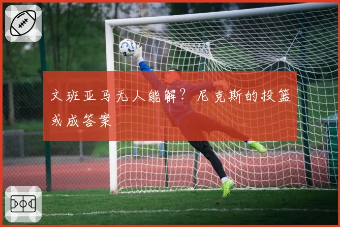 文班亚马无人能解?尼克斯的投篮或成答案