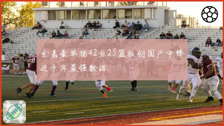 余嘉豪单场42分25篮板创国产中锋近十年最强数据