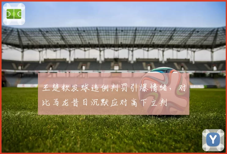 王楚钦发球违例判罚引爆情绪，对比马龙昔日沉默应对高下立判