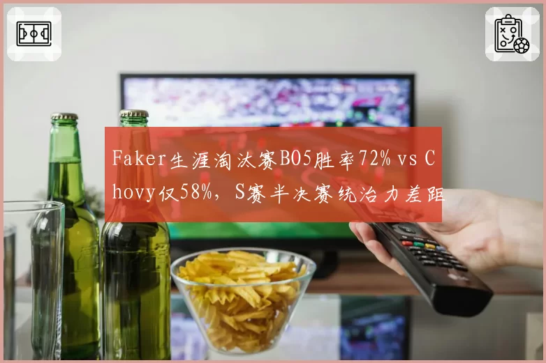 Faker生涯淘汰赛BO5胜率72% vs Chovy仅58%,S赛半决赛统治力差距凸显
