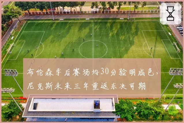 布伦森季后赛场均30分验明成色，尼克斯未来三年重返东决可期