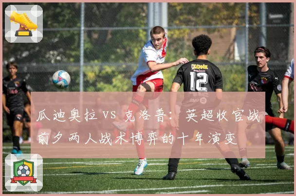 瓜迪奥拉 vs 克洛普:英超收官战前夕两人战术博弈的十年演变