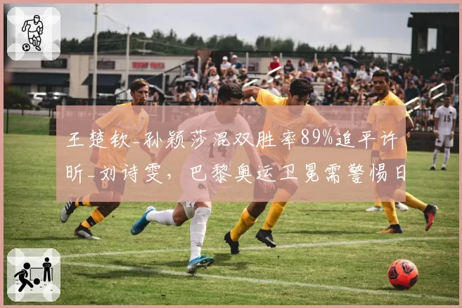 王楚钦_孙颖莎混双胜率89%追平许昕_刘诗雯,巴黎奥运卫冕需警惕日本组合