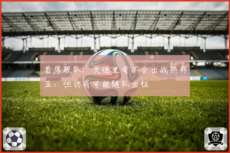 首席跟队:莫德里奇不会出战热那亚,但仍有可能随队出征