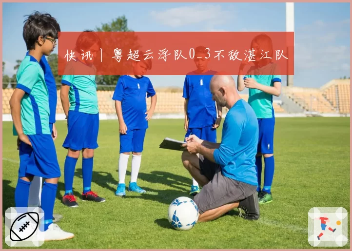 快讯丨粤超云浮队0_3不敌湛江队