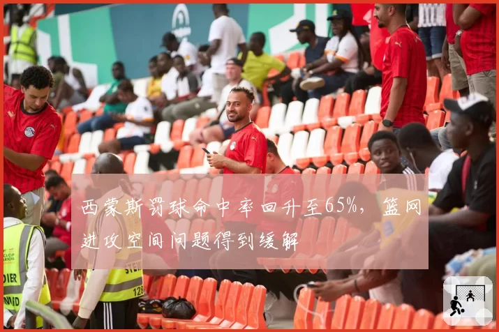 西蒙斯罚球命中率回升至65%，篮网进攻空间问题得到缓解