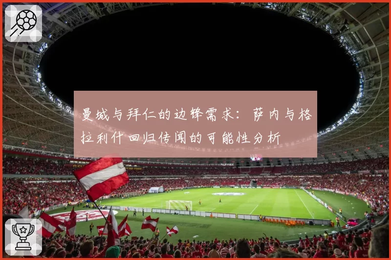 曼城与拜仁的边锋需求:萨内与格拉利什回归传闻的可能性分析