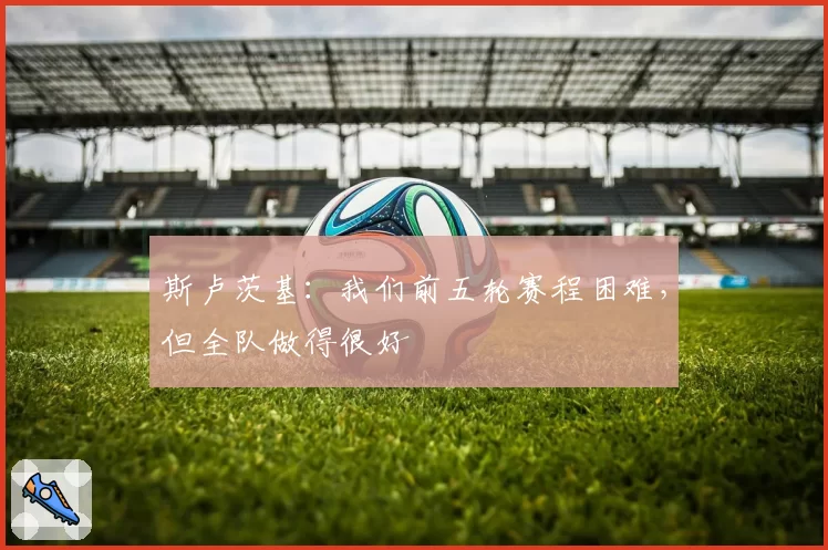 斯卢茨基：我们前五轮赛程困难，但全队做得很好