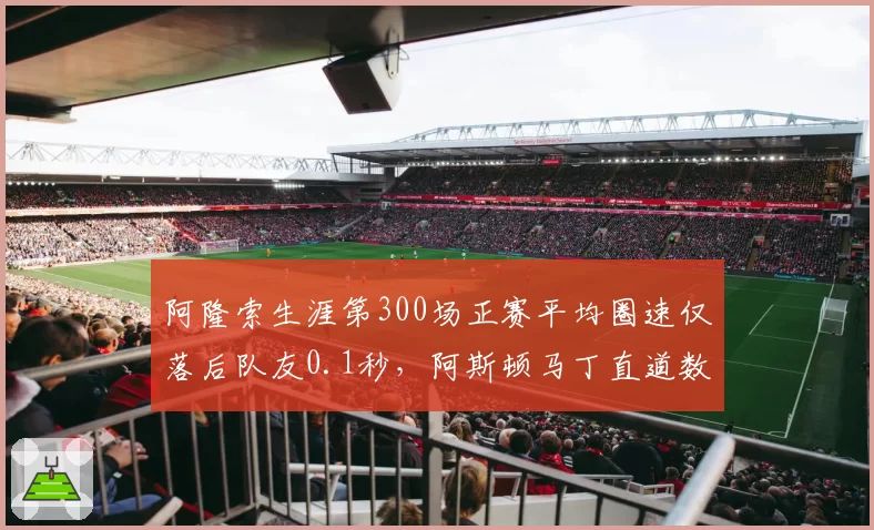 阿隆索生涯第300场正赛平均圈速仅落后队友0.1秒，阿斯顿马丁直道数据显神威