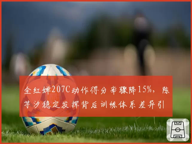 全红婵207C动作得分率骤降15%，陈芋汐稳定发挥背后训练体系差异引热议