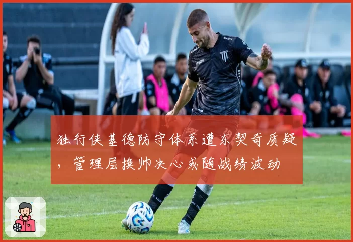 独行侠基德防守体系遭东契奇质疑，管理层换帅决心或随战绩波动