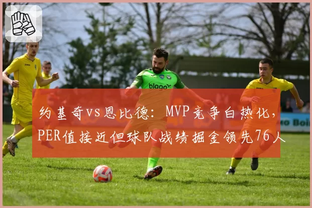 约基奇vs恩比德：MVP竞争白热化，PER值接近但球队战绩掘金领先76人4胜
