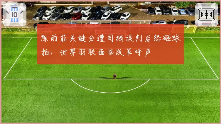 陈雨菲关键分遭司线误判后怒砸球拍，世界羽联面临改革呼声
