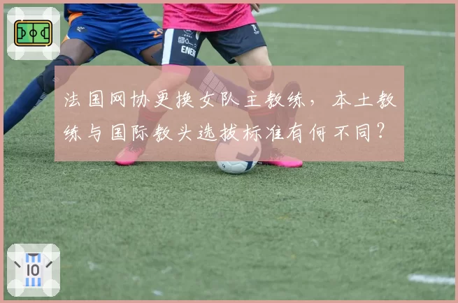法国网协更换女队主教练,本土教练与国际教头选拔标准有何不同?