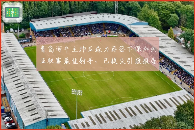 青岛海牛主帅亚森力荐签下保加利亚联赛最佳射手,已提交引援报告