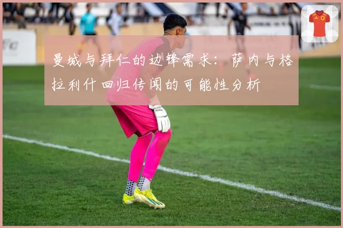 曼城与拜仁的边锋需求:萨内与格拉利什回归传闻的可能性分析