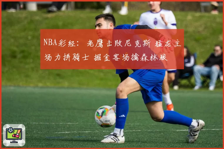 NBA彩经:老鹰击败尼克斯 猛龙主场力拼骑士 掘金客场擒森林狼