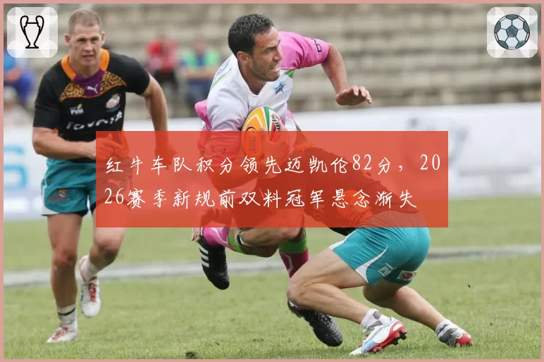 红牛车队积分领先迈凯伦82分，2026赛季新规前双料冠军悬念渐失