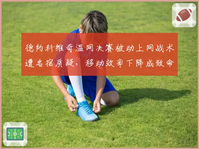 德约科维奇温网决赛被动上网战术遭名宿质疑，移动效率下降成致命短板