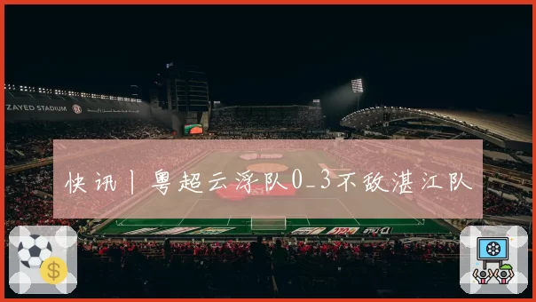 快讯丨粤超云浮队0_3不敌湛江队