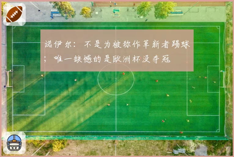 诺伊尔:不是为被称作革新者踢球;唯一缺憾的是欧洲杯没夺冠