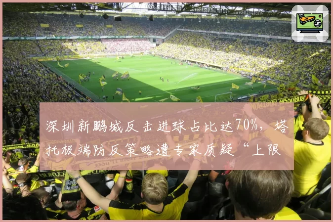 深圳新鹏城反击进球占比达70%，塔托极端防反策略遭专家质疑“上限已定”