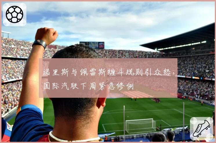 诺里斯与佩雷斯缠斗规则引众怒，国际汽联下周紧急修例