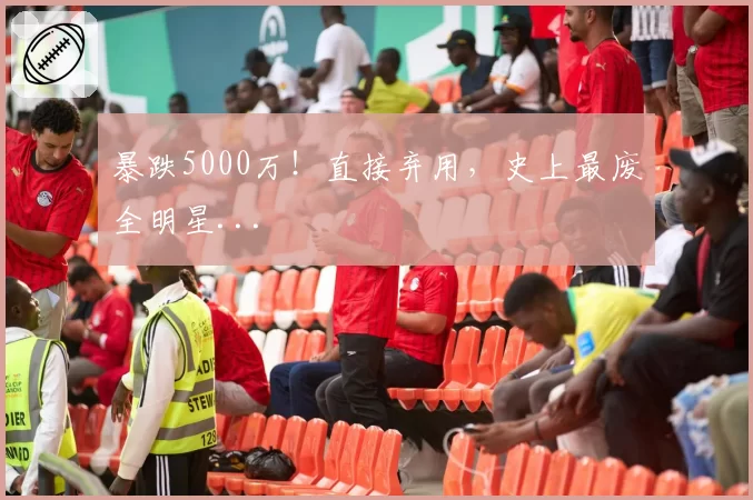 暴跌5000万!直接弃用,史上最废全明星...