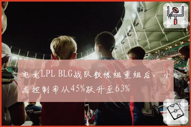 电竞LPL BLG战队教练组重组后，小龙控制率从45%跃升至63%