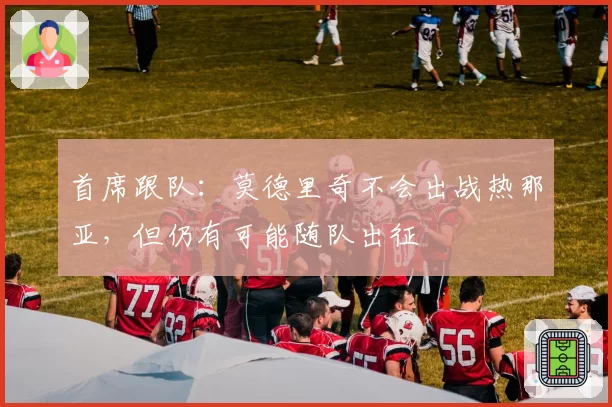 首席跟队:莫德里奇不会出战热那亚,但仍有可能随队出征